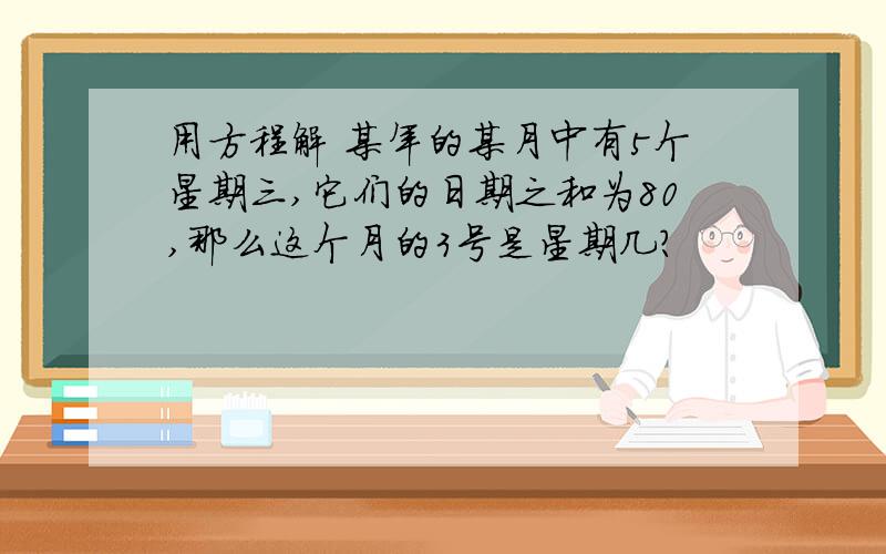 用方程解 某年的某月中有5个星期三,它们的日期之和为80,那么这个月的3号是星期几?