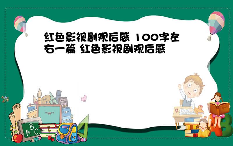 红色影视剧观后感 100字左右一篇 红色影视剧观后感