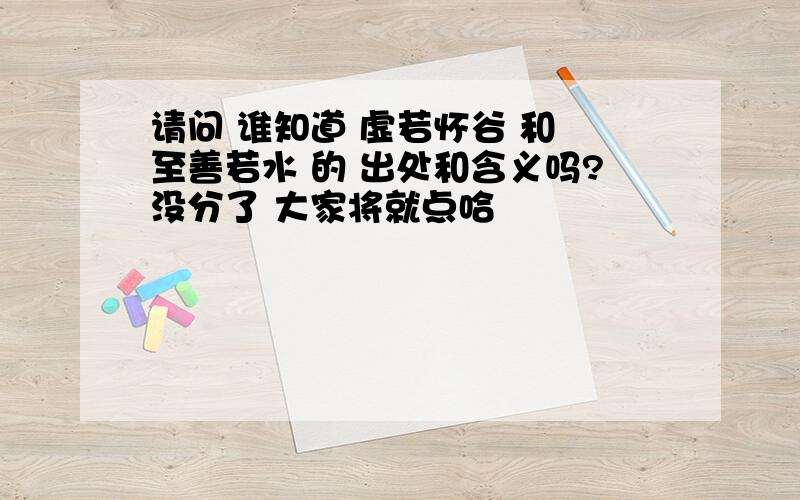 请问 谁知道 虚若怀谷 和 至善若水 的 出处和含义吗?没分了 大家将就点哈