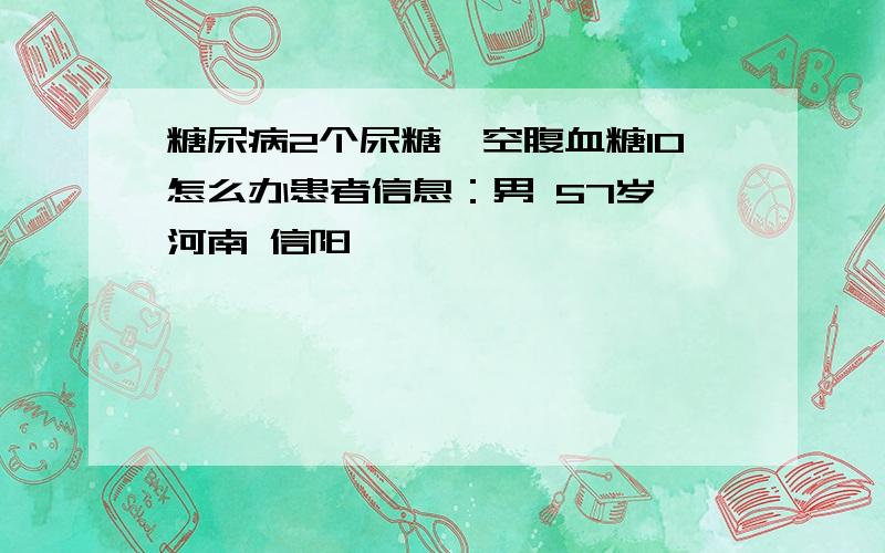 糖尿病2个尿糖,空腹血糖10怎么办患者信息：男 57岁 河南 信阳