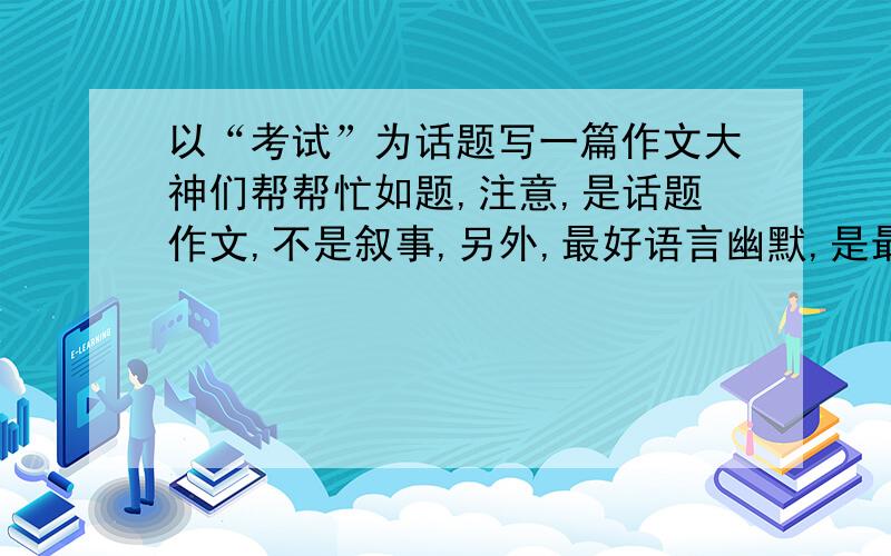 以“考试”为话题写一篇作文大神们帮帮忙如题,注意,是话题作文,不是叙事,另外,最好语言幽默,是最好那样,不是一定要那样