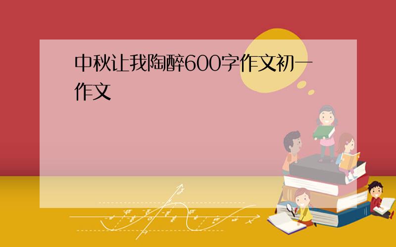 中秋让我陶醉600字作文初一作文