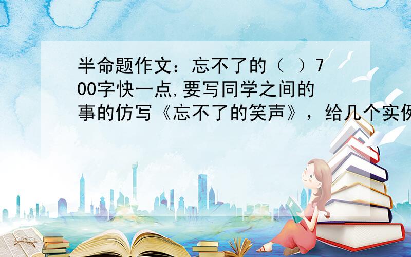 半命题作文：忘不了的（ ）700字快一点,要写同学之间的事的仿写《忘不了的笑声》，给几个实例就行了0 0米娜桑迅速点