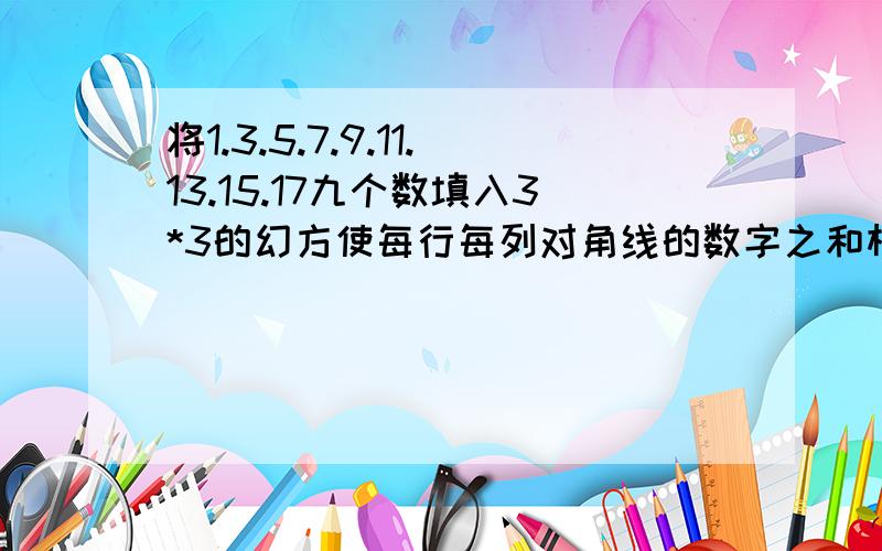 将1.3.5.7.9.11.13.15.17九个数填入3*3的幻方使每行每列对角线的数字之和相等