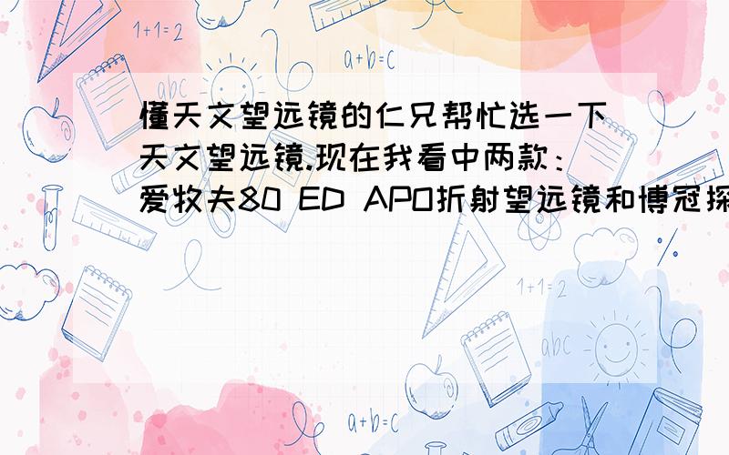 懂天文望远镜的仁兄帮忙选一下天文望远镜.现在我看中两款：爱牧夫80 ED APO折射望远镜和博冠探索者102/1000折射天文望远镜,价位都是5000左右的,但是不知道哪一款用起来好,比如成像、色差哪