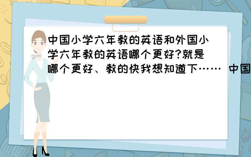 中国小学六年教的英语和外国小学六年教的英语哪个更好?就是哪个更好、教的快我想知道下…… 中国小学六年教的英语相当于外国几年级？是一样 还是 平等 还是 差于外国?为什么我的朋友