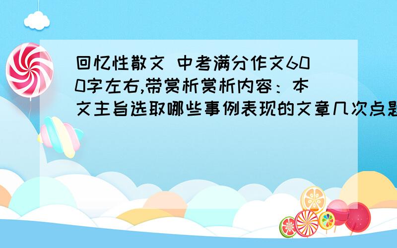 回忆性散文 中考满分作文600字左右,带赏析赏析内容：本文主旨选取哪些事例表现的文章几次点题,分别在什么地方