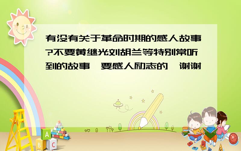 有没有关于革命时期的感人故事?不要黄继光刘胡兰等特别常听到的故事、要感人励志的、谢谢