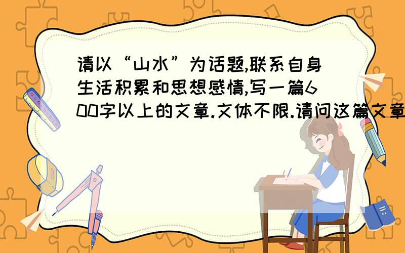 请以“山水”为话题,联系自身生活积累和思想感情,写一篇600字以上的文章.文体不限.请问这篇文章可以写关于父母爱的吗?例如“父爱如山,母爱似水”?