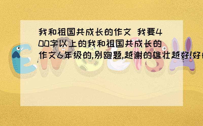 我和祖国共成长的作文 我要400字以上的我和祖国共成长的作文6年级的,别跑题,越谢的雄壮越好!好的架50分!