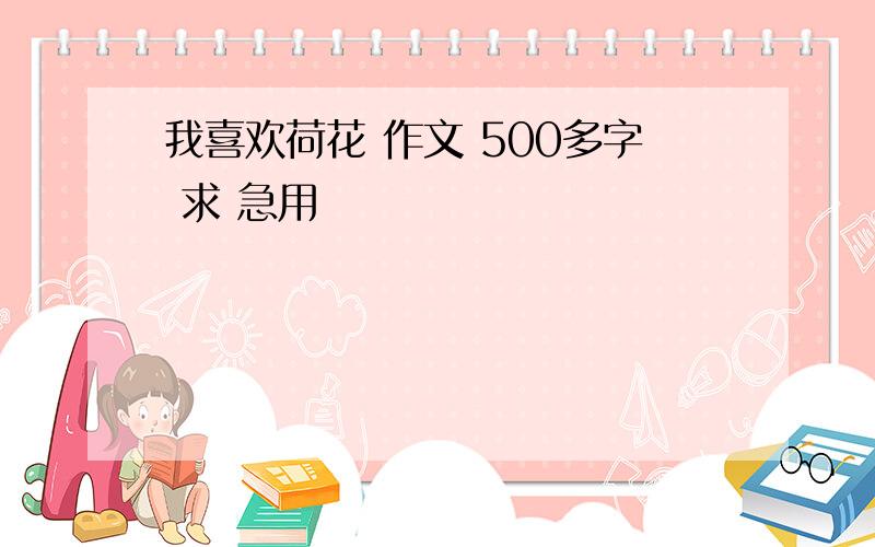 我喜欢荷花 作文 500多字 求 急用