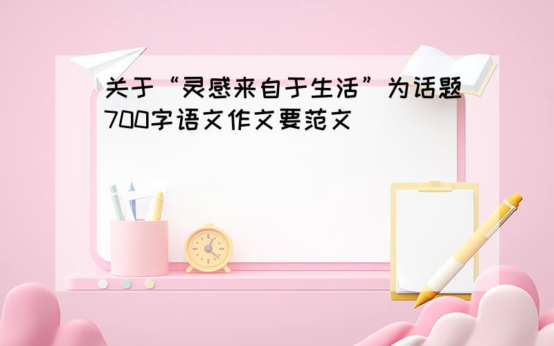 关于“灵感来自于生活”为话题700字语文作文要范文