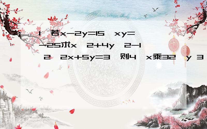 1、若x-2y=15,xy=-25求x^2+4y^2-1 2、2x+5y=3,则4^x乘32^y 3、100^2-99^2+98^2-97^2+……+2^2-1^24、1.2345^2+0.7655^2+2.469乘0.76551、若x-2y=15,xy=-25求x^2+4y^2-12、2x+5y=3,则4^x乘32^y 3、100^2-99^2+98^2-97^2+……+2^2-1^24、1.2345^2+0.