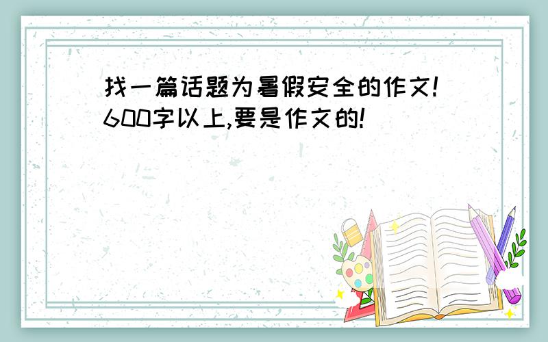 找一篇话题为暑假安全的作文!600字以上,要是作文的!