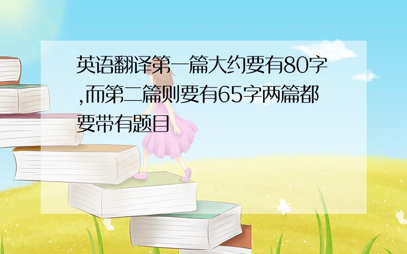 英语翻译第一篇大约要有80字,而第二篇则要有65字两篇都要带有题目