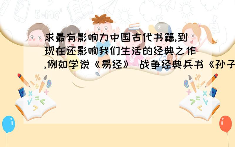 求最有影响力中国古代书籍,到现在还影响我们生活的经典之作,例如学说《易经》 战争经典兵书《孙子兵法》和《三十六计》医学.政治,天文地理,等等     为发扬光大中国古代经典之作