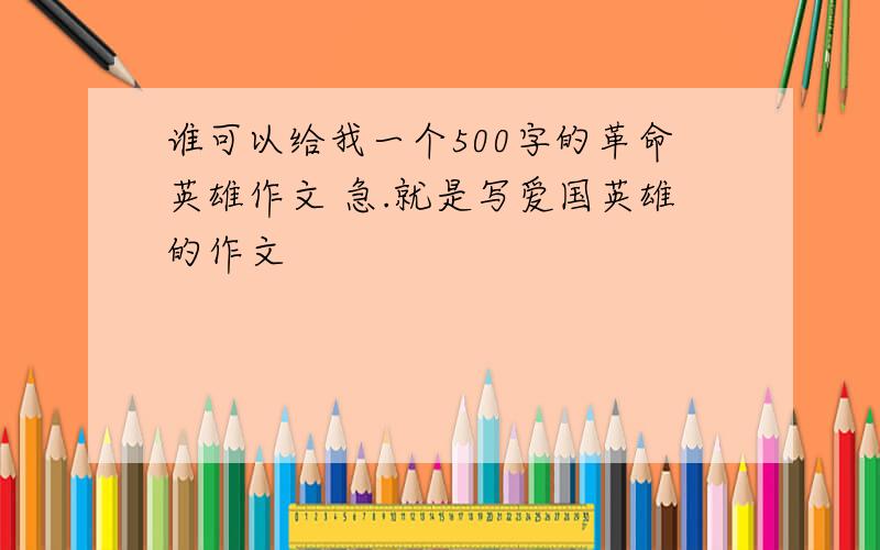 谁可以给我一个500字的革命英雄作文 急.就是写爱国英雄的作文