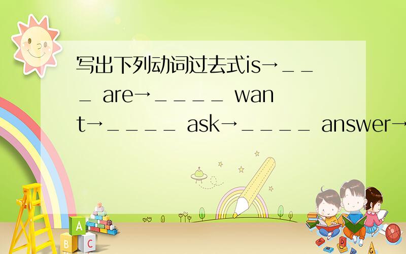 写出下列动词过去式is→___ are→____ want→____ ask→____ answer→____