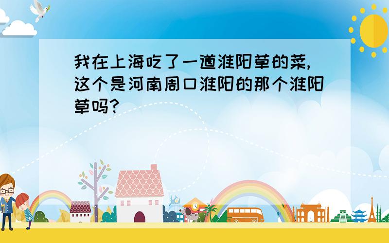 我在上海吃了一道淮阳草的菜,这个是河南周口淮阳的那个淮阳草吗?