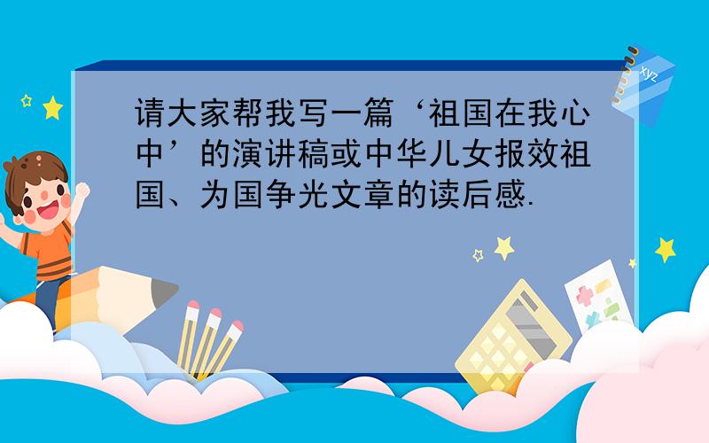 请大家帮我写一篇‘祖国在我心中’的演讲稿或中华儿女报效祖国、为国争光文章的读后感.