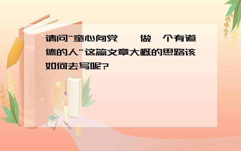 请问“童心向党——做一个有道德的人”这篇文章大概的思路该如何去写呢?