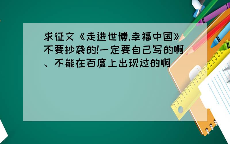 求征文《走进世博,幸福中国》不要抄袭的!一定要自己写的啊、不能在百度上出现过的啊