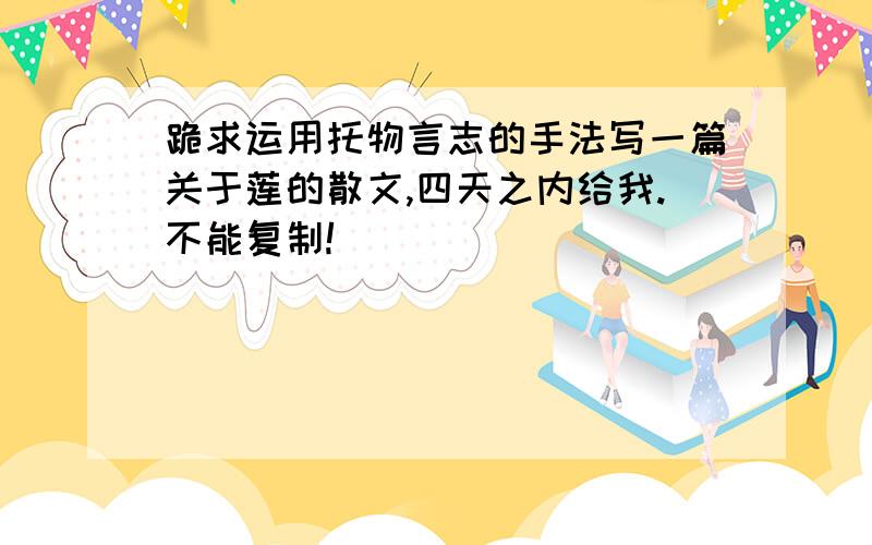 跪求运用托物言志的手法写一篇关于莲的散文,四天之内给我.不能复制!