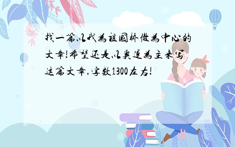 找一篇以我为祖国骄傲为中心的文章!希望还是以奥运为主来写这篇文章,字数1300左右!