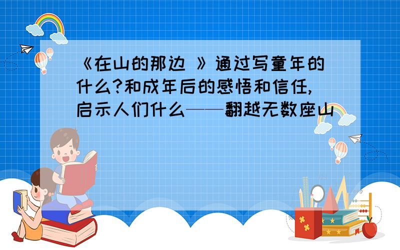 《在山的那边 》通过写童年的什么?和成年后的感悟和信任,启示人们什么——翻越无数座山