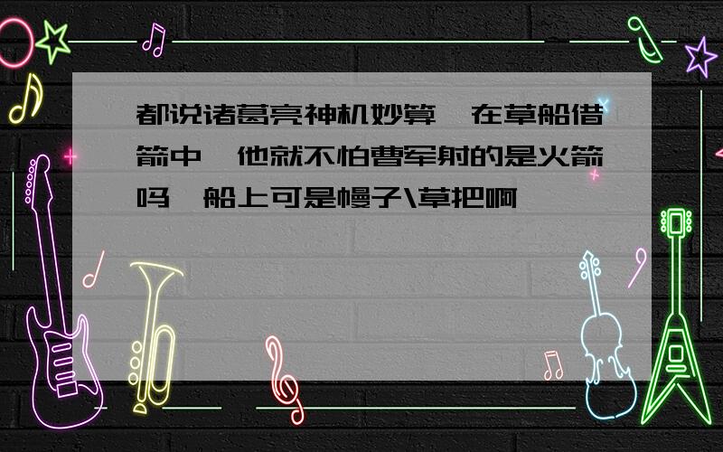 都说诸葛亮神机妙算,在草船借箭中,他就不怕曹军射的是火箭吗,船上可是幔子\草把啊