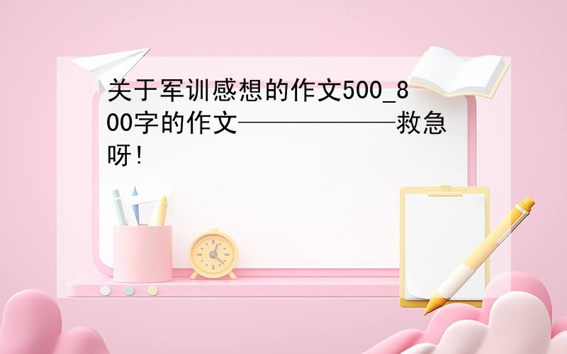 关于军训感想的作文500_800字的作文——————救急呀!