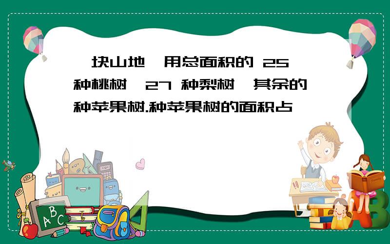 一块山地,用总面积的 25 种桃树,27 种梨树,其余的种苹果树.种苹果树的面积占