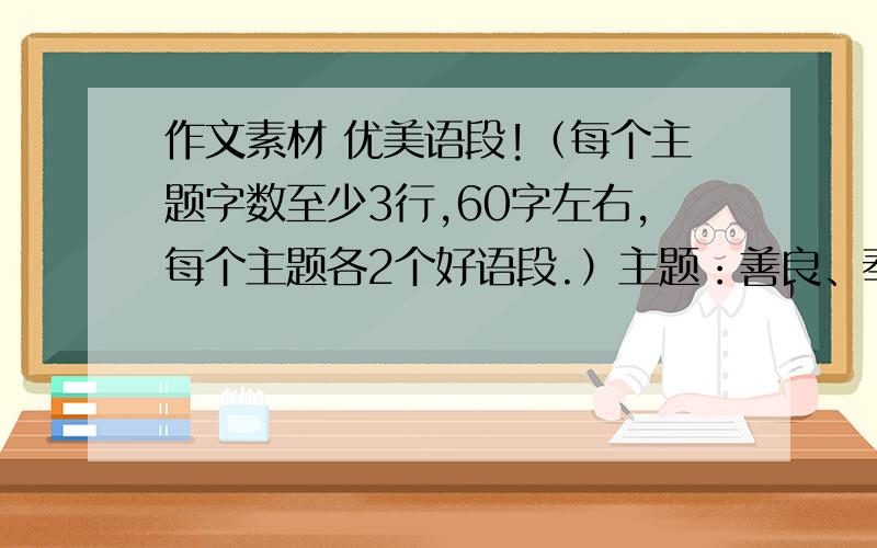 作文素材 优美语段!（每个主题字数至少3行,60字左右,每个主题各2个好语段.）主题：善良、奉献、亲情、友情、团结、合作、宽容、自信、坚强、成功、挫折、乐观、执着、自立、尊严、诚