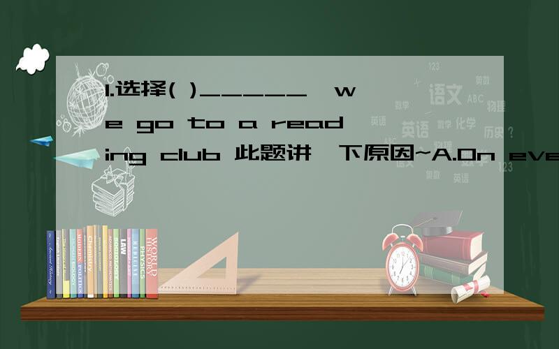 1.选择( )_____,we go to a reading club 此题讲一下原因~A.On every Sunday B.Every Sunday2.填所缺单词A:Shall we go hiking in the Fragrant Hills?B:That doesn't ____a good idea.It's a very long way to go ____.And we visited it last month.