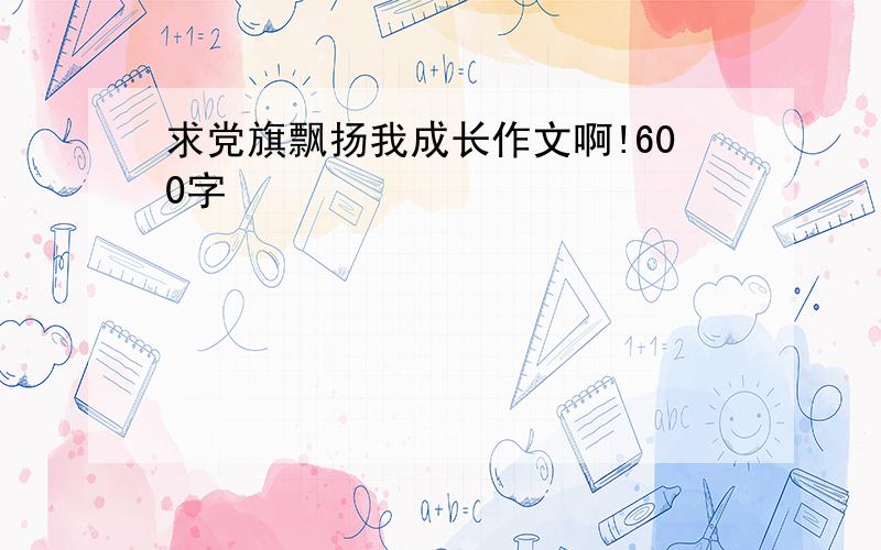 求党旗飘扬我成长作文啊!600字