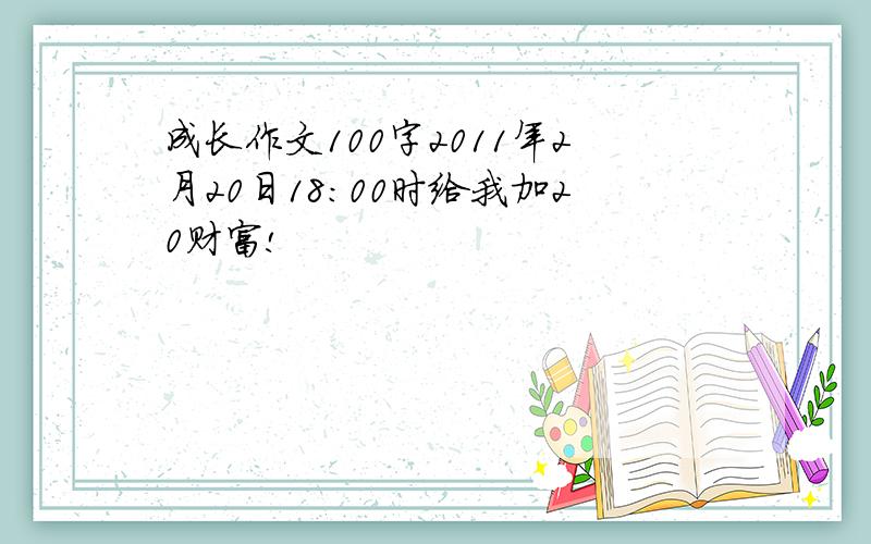 成长作文100字2011年2月20日18：00时给我加20财富!