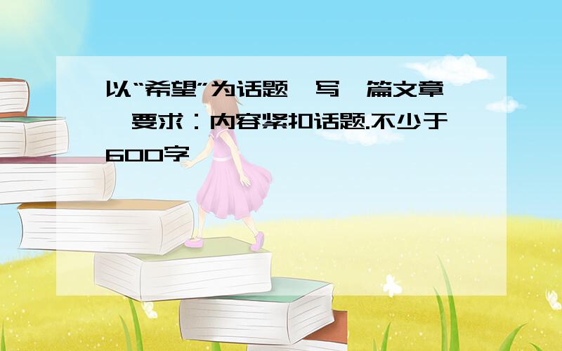 以“希望”为话题,写一篇文章,要求：内容紧扣话题.不少于600字