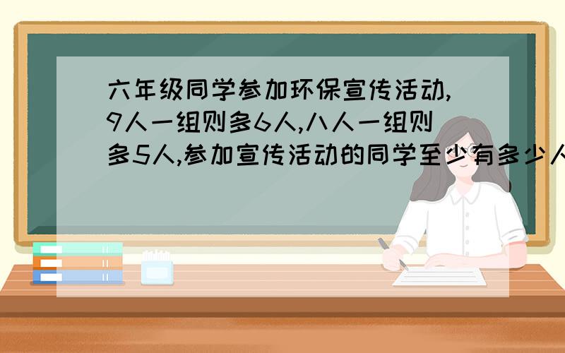 六年级同学参加环保宣传活动,9人一组则多6人,八人一组则多5人,参加宣传活动的同学至少有多少人?