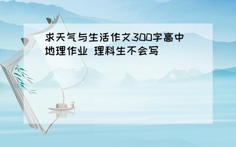 求天气与生活作文300字高中地理作业 理科生不会写