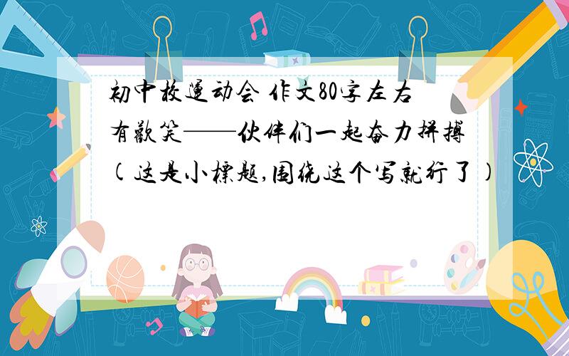 初中校运动会 作文80字左右有欢笑——伙伴们一起奋力拼搏(这是小标题,围绕这个写就行了)