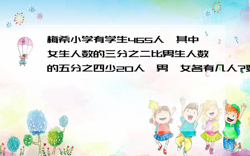 梅希小学有学生465人,其中女生人数的三分之二比男生人数的五分之四少20人,男、女各有几人?要方程!