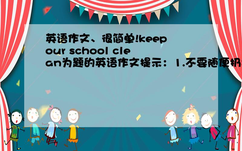 英语作文、很简单!keep our school clean为题的英语作文提示：1.不要随便扔垃圾2.不要在墙上乱画3.坚持每天认真打扫教室最好多点、谢谢!