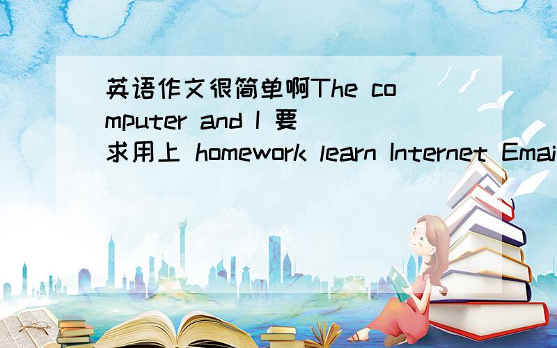 英语作文很简单啊The computer and I 要求用上 homework learn Internet Email world 这几个词 不少于五个完整的句子就行,