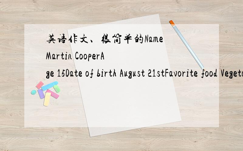 英语作文、很简单的Name Martin CooperAge 15Date of birth August 21stFavorite food Vegetables and fruitFavorite sport tennisFavorite subject mathFavorite movie Shaolin TempleTelephone number 886-3245E-mail address martin@pep.com.cn根据这个