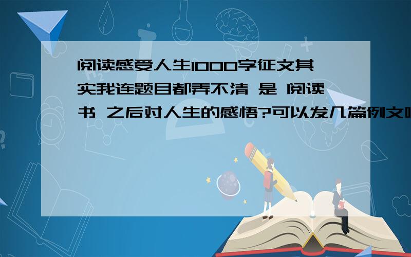 阅读感受人生1000字征文其实我连题目都弄不清 是 阅读书 之后对人生的感悟?可以发几篇例文吗