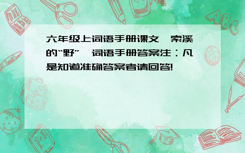 六年级上词语手册课文《索溪峪的“野”》词语手册答案注：凡是知道准确答案者请回答!