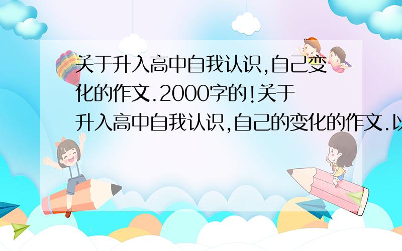 关于升入高中自我认识,自己变化的作文.2000字的!关于升入高中自我认识,自己的变化的作文.以及未来自己的打算==2000字的!