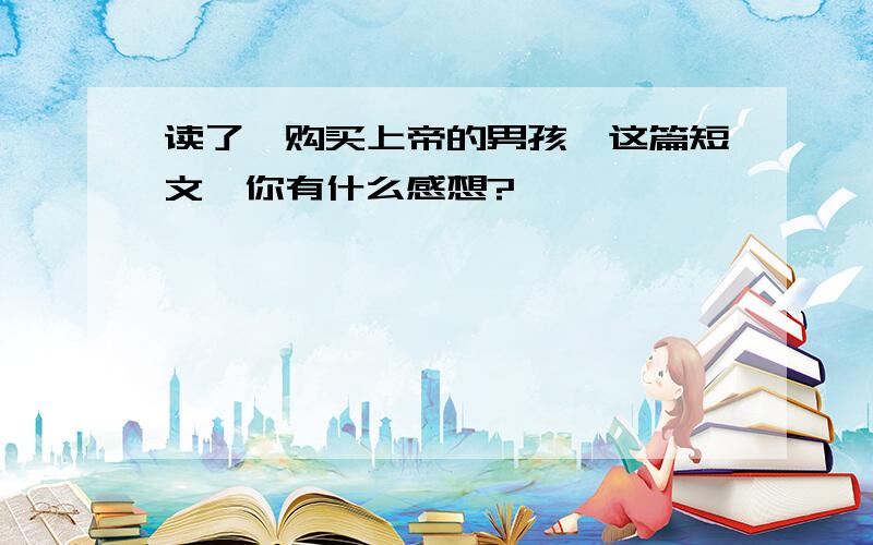 读了《购买上帝的男孩》这篇短文,你有什么感想?