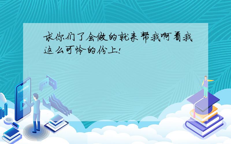 求你们了会做的就来帮我啊看我这么可怜的份上!