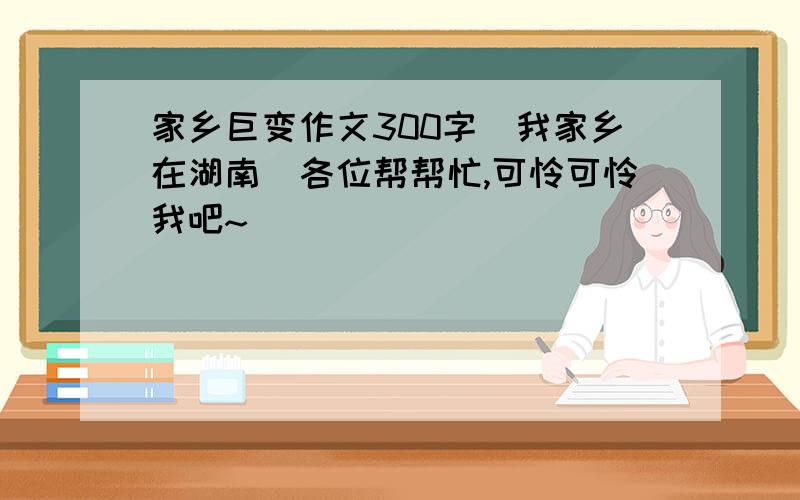 家乡巨变作文300字（我家乡在湖南）各位帮帮忙,可怜可怜我吧~